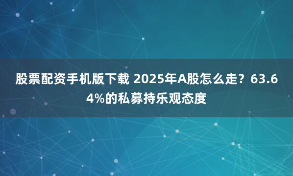 股票配资手机版下载 2025年A股怎么走？63.64%的私募持乐观态度