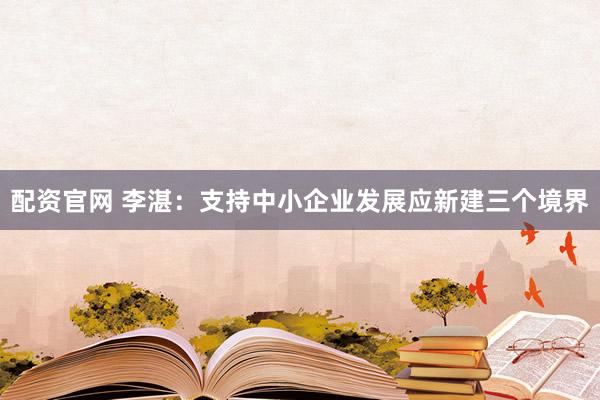配资官网 李湛：支持中小企业发展应新建三个境界