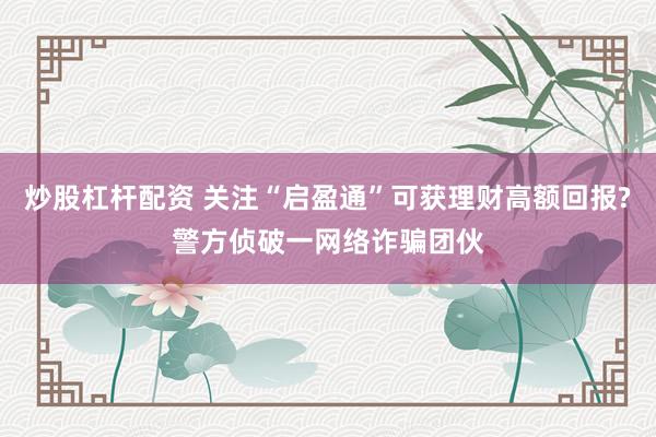 炒股杠杆配资 关注“启盈通”可获理财高额回报?警方侦破一网络诈骗团伙