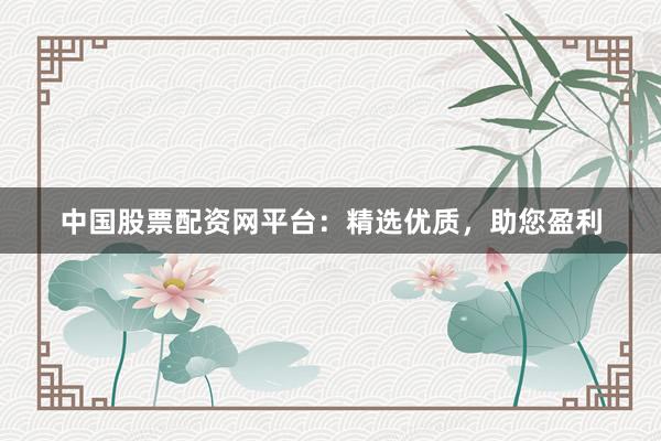 中国股票配资网平台：精选优质，助您盈利