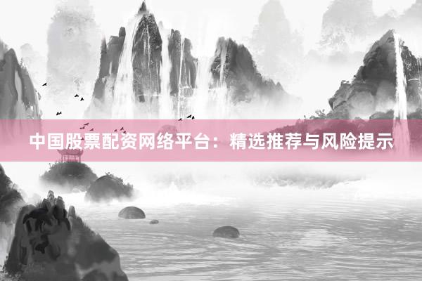 中国股票配资网络平台：精选推荐与风险提示
