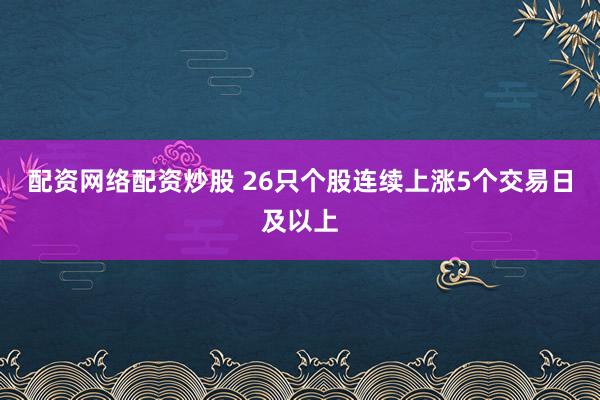 配资网络配资炒股 26只个股连续上涨5个交易日及以上