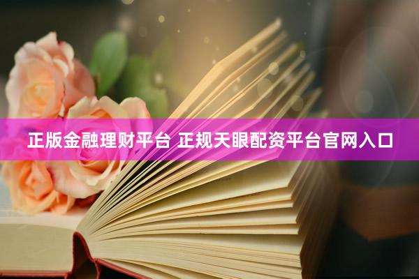 正版金融理财平台 正规天眼配资平台官网入口
