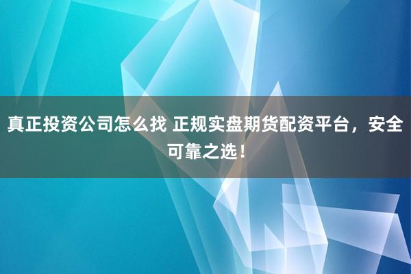真正投资公司怎么找 正规实盘期货配资平台，安全可靠之选！