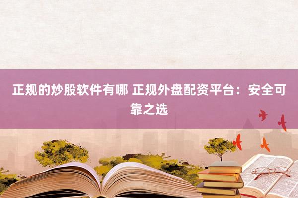 正规的炒股软件有哪 正规外盘配资平台：安全可靠之选