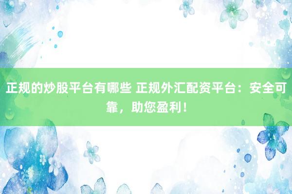 正规的炒股平台有哪些 正规外汇配资平台：安全可靠，助您盈利！