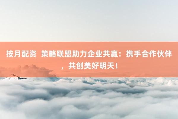 按月配资  策略联盟助力企业共赢：携手合作伙伴，共创美好明天！