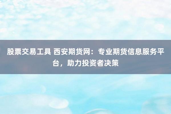 股票交易工具 西安期货网：专业期货信息服务平台，助力投资者决策