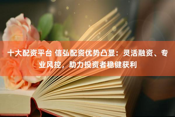 十大配资平台 信弘配资优势凸显：灵活融资、专业风控，助力投资者稳健获利