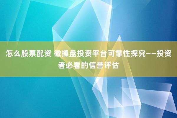 怎么股票配资 徽操盘投资平台可靠性探究——投资者必看的信誉评估