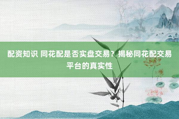 配资知识 同花配是否实盘交易？揭秘同花配交易平台的真实性