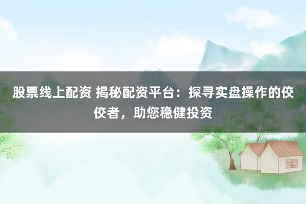 股票线上配资 揭秘配资平台：探寻实盘操作的佼佼者，助您稳健投资