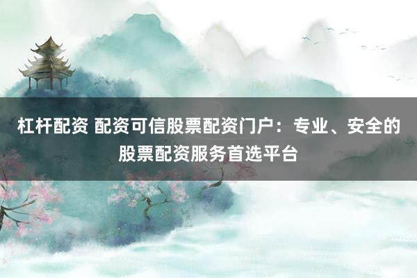 杠杆配资 配资可信股票配资门户：专业、安全的股票配资服务首选平台
