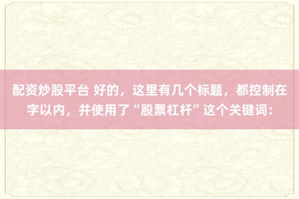 配资炒股平台 好的，这里有几个标题，都控制在字以内，并使用了“股票杠杆”这个关键词：