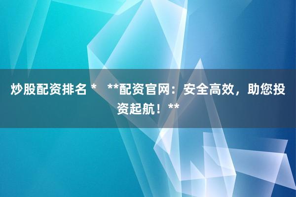 炒股配资排名 *   **配资官网：安全高效，助您投资起航！**