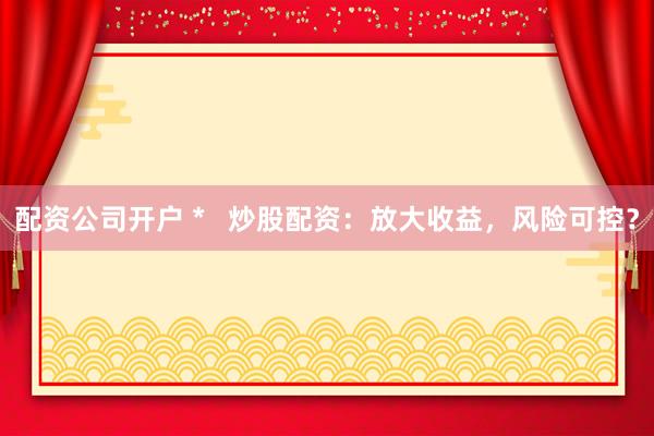 配资公司开户 *   炒股配资：放大收益，风险可控？