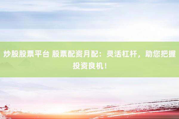 炒股股票平台 股票配资月配：灵活杠杆，助您把握投资良机！