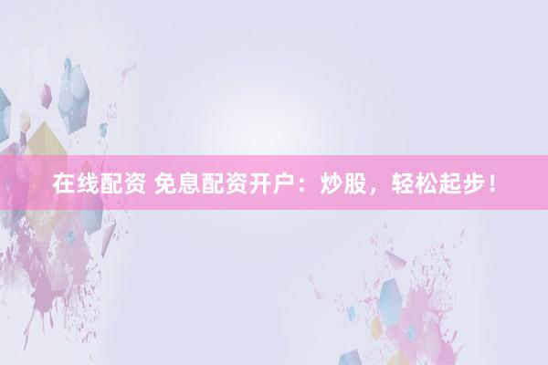 在线配资 免息配资开户：炒股，轻松起步！