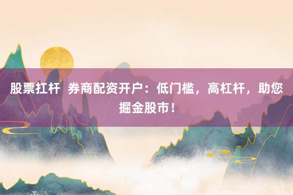 股票扛杆  券商配资开户：低门槛，高杠杆，助您掘金股市！