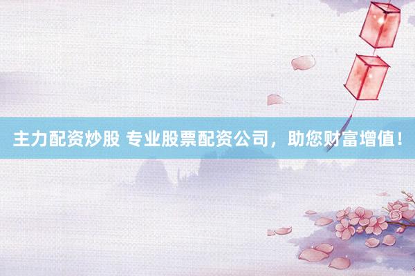 主力配资炒股 专业股票配资公司，助您财富增值！