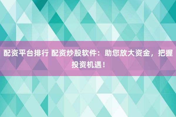 配资平台排行 配资炒股软件：助您放大资金，把握投资机遇！