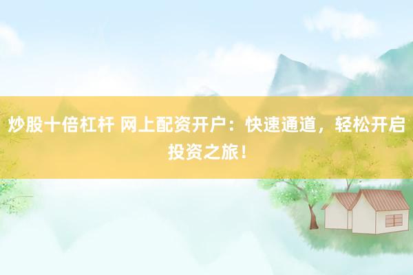 炒股十倍杠杆 网上配资开户：快速通道，轻松开启投资之旅！