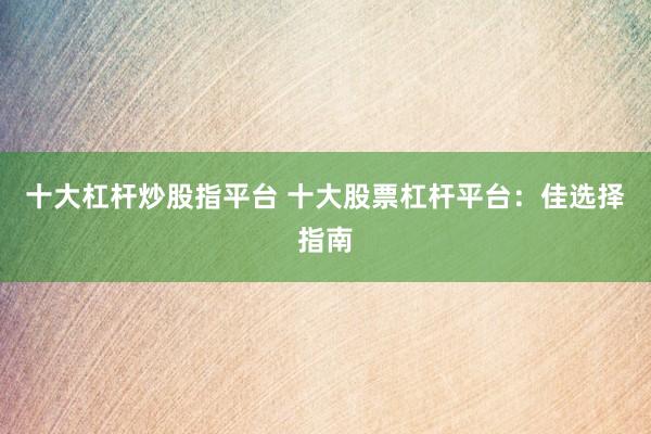 十大杠杆炒股指平台 十大股票杠杆平台：佳选择指南