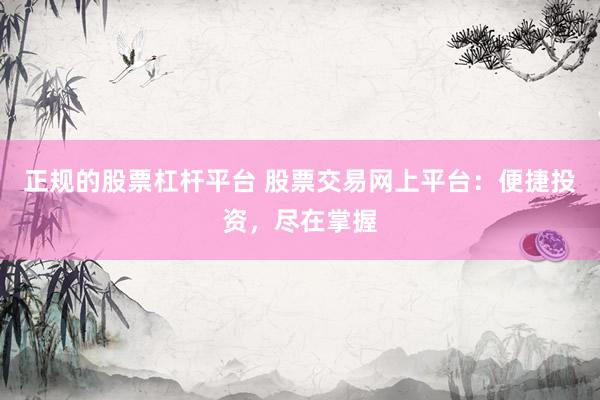 正规的股票杠杆平台 股票交易网上平台：便捷投资，尽在掌握