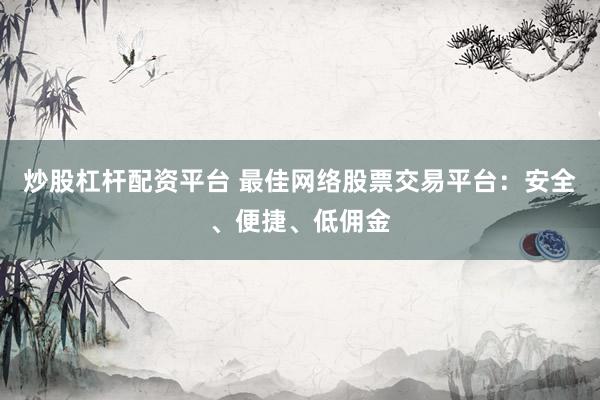 炒股杠杆配资平台 最佳网络股票交易平台：安全、便捷、低佣金