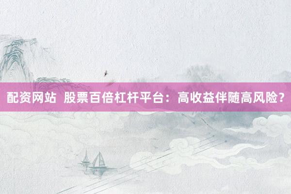 配资网站  股票百倍杠杆平台：高收益伴随高风险？
