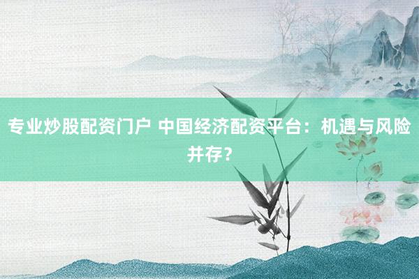专业炒股配资门户 中国经济配资平台：机遇与风险并存？