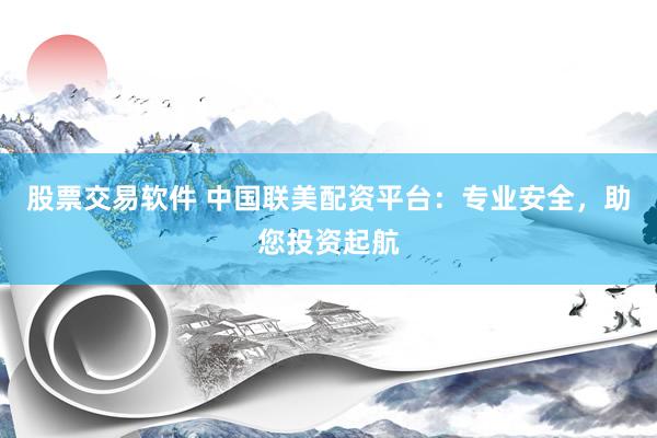 股票交易软件 中国联美配资平台：专业安全，助您投资起航