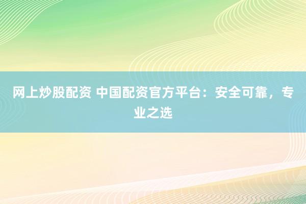 网上炒股配资 中国配资官方平台：安全可靠，专业之选
