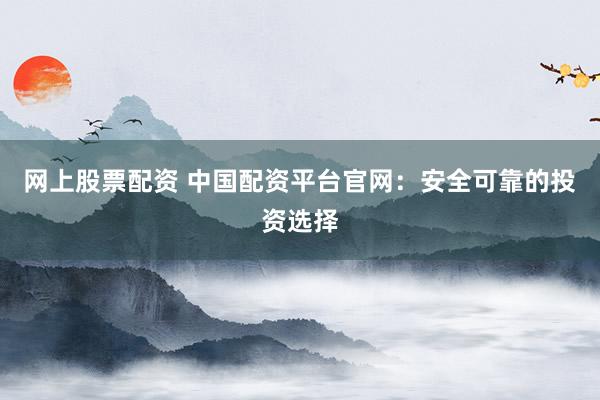 网上股票配资 中国配资平台官网：安全可靠的投资选择