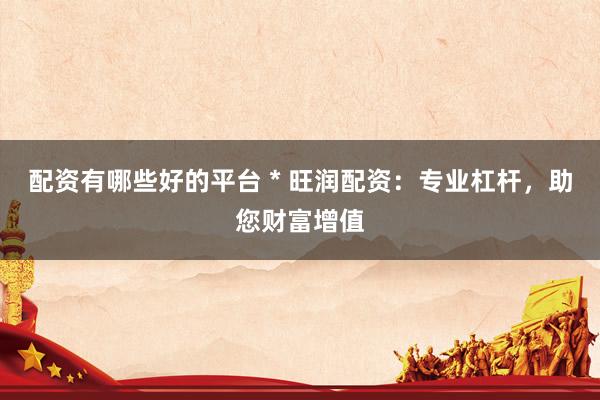 配资有哪些好的平台 * 旺润配资：专业杠杆，助您财富增值