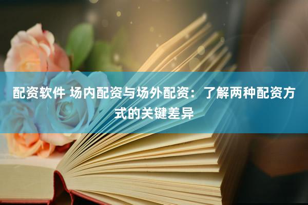 配资软件 场内配资与场外配资：了解两种配资方式的关键差异