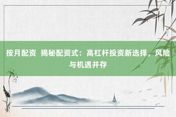 按月配资  揭秘配资式：高杠杆投资新选择，风险与机遇并存
