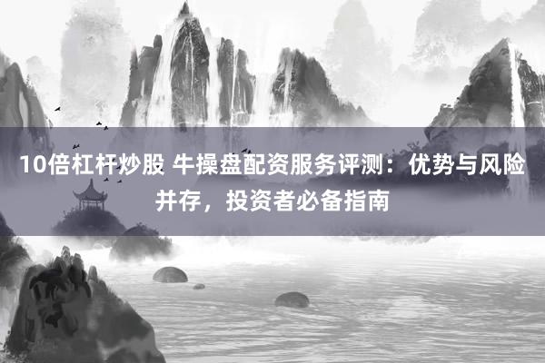 10倍杠杆炒股 牛操盘配资服务评测：优势与风险并存，投资者必备指南
