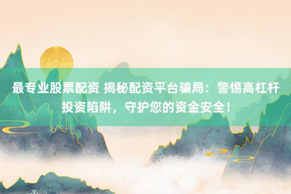 最专业股票配资 揭秘配资平台骗局：警惕高杠杆投资陷阱，守护您的资金安全！