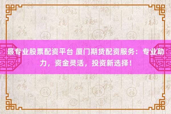 最专业股票配资平台 厦门期货配资服务：专业助力，资金灵活，投资新选择！