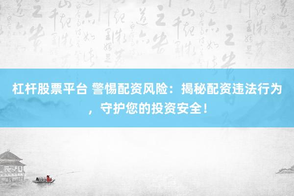 杠杆股票平台 警惕配资风险：揭秘配资违法行为，守护您的投资安全！