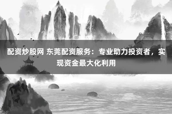 配资炒股网 东莞配资服务：专业助力投资者，实现资金最大化利用