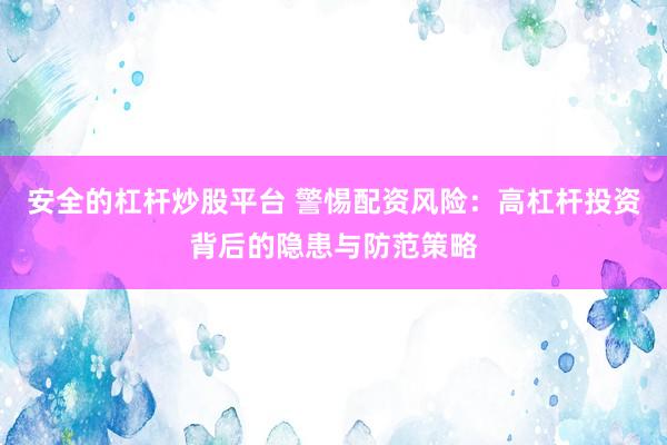 安全的杠杆炒股平台 警惕配资风险：高杠杆投资背后的隐患与防范策略