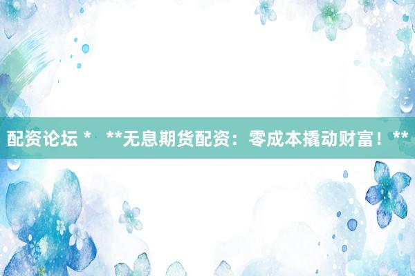 配资论坛 *   **无息期货配资：零成本撬动财富！**
