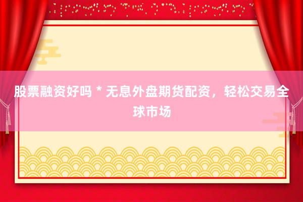 股票融资好吗 * 无息外盘期货配资，轻松交易全球市场