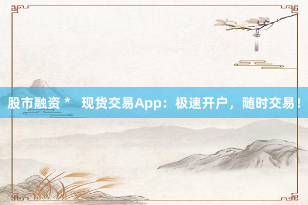 股市融资 *   现货交易App：极速开户，随时交易！
