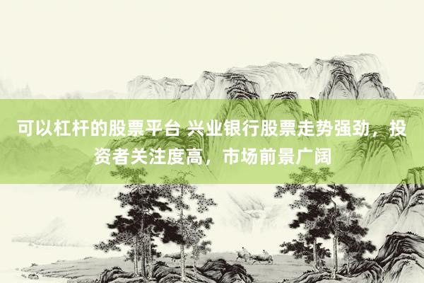 可以杠杆的股票平台 兴业银行股票走势强劲，投资者关注度高，市场前景广阔