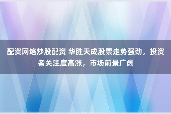 配资网络炒股配资 华胜天成股票走势强劲，投资者关注度高涨，市场前景广阔