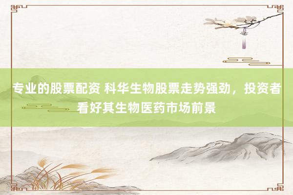 专业的股票配资 科华生物股票走势强劲，投资者看好其生物医药市场前景