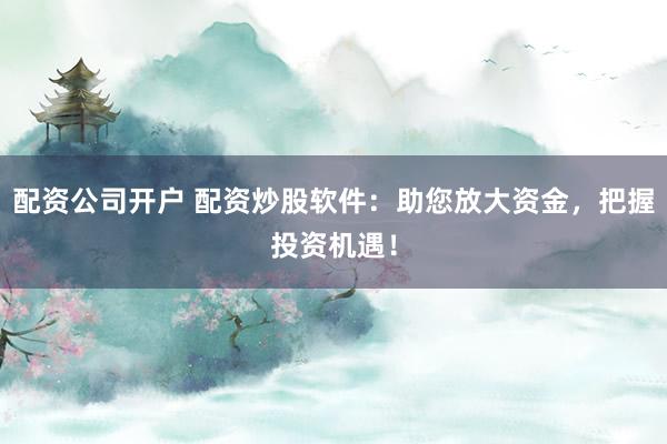 配资公司开户 配资炒股软件：助您放大资金，把握投资机遇！